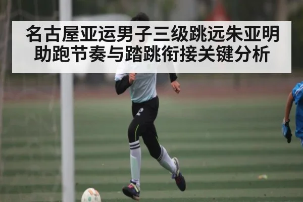 名古屋亚运男子三级跳远朱亚明助跑节奏与踏跳衔接关键分析