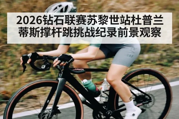2026钻石联赛苏黎世站杜普兰蒂斯撑杆跳挑战纪录前景观察