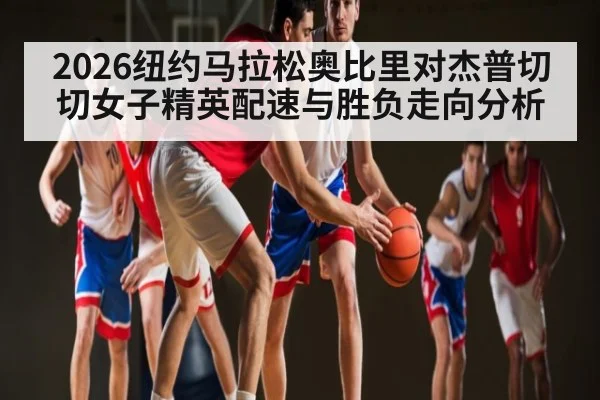 2026纽约马拉松奥比里对杰普切切女子精英配速与胜负走向分析