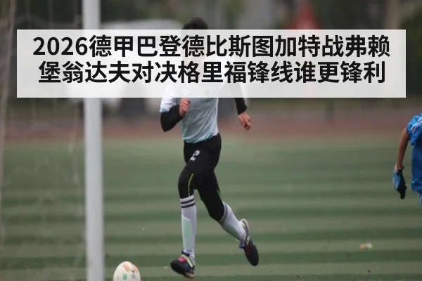 2026德甲巴登德比斯图加特战弗赖堡翁达夫对决格里福锋线谁更锋利